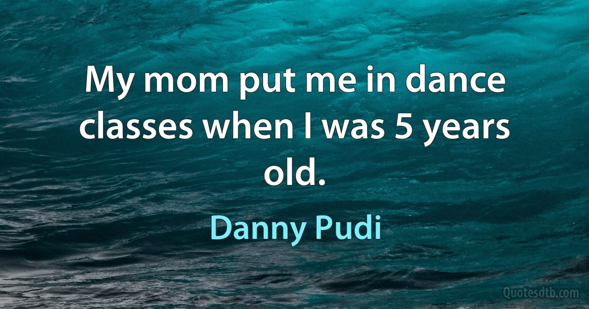 My mom put me in dance classes when I was 5 years old. (Danny Pudi)