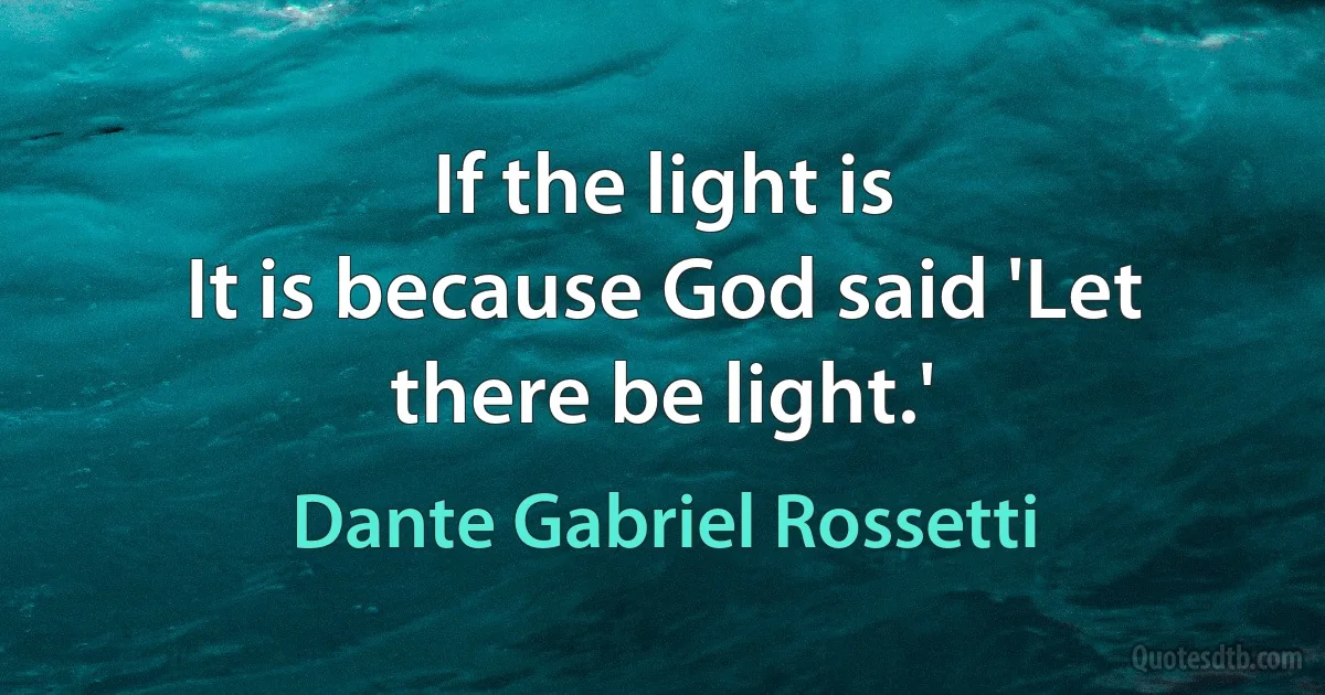 If the light is
It is because God said 'Let there be light.' (Dante Gabriel Rossetti)