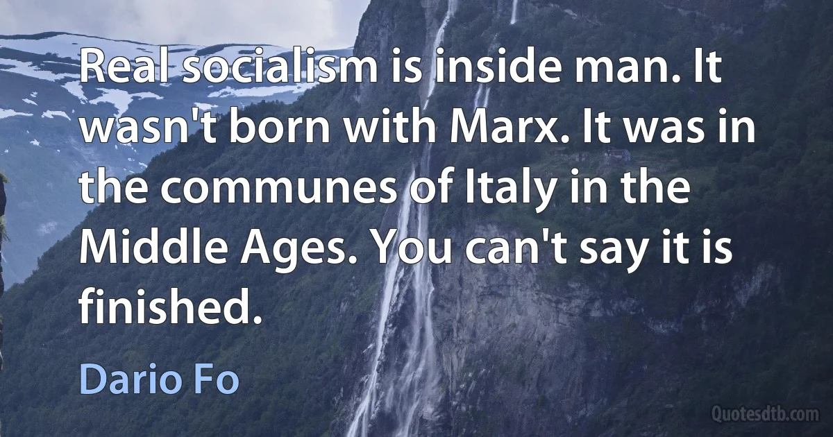 Real socialism is inside man. It wasn't born with Marx. It was in the communes of Italy in the Middle Ages. You can't say it is finished. (Dario Fo)