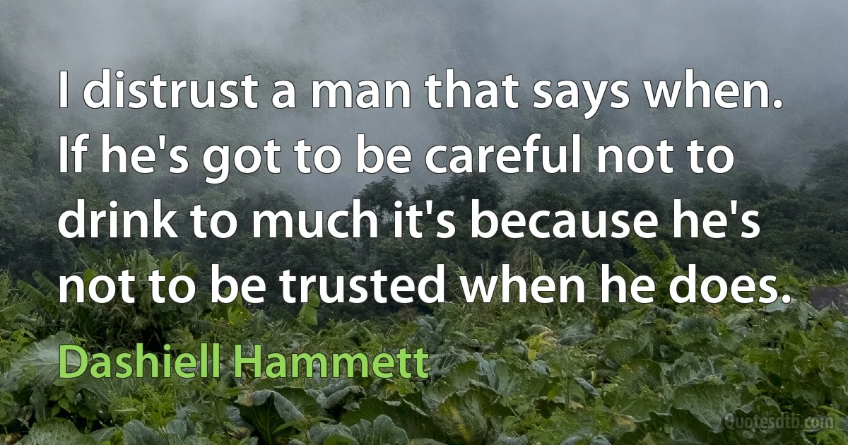 I distrust a man that says when. If he's got to be careful not to drink to much it's because he's not to be trusted when he does. (Dashiell Hammett)