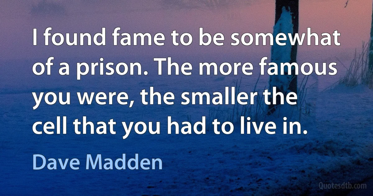 I found fame to be somewhat of a prison. The more famous you were, the smaller the cell that you had to live in. (Dave Madden)