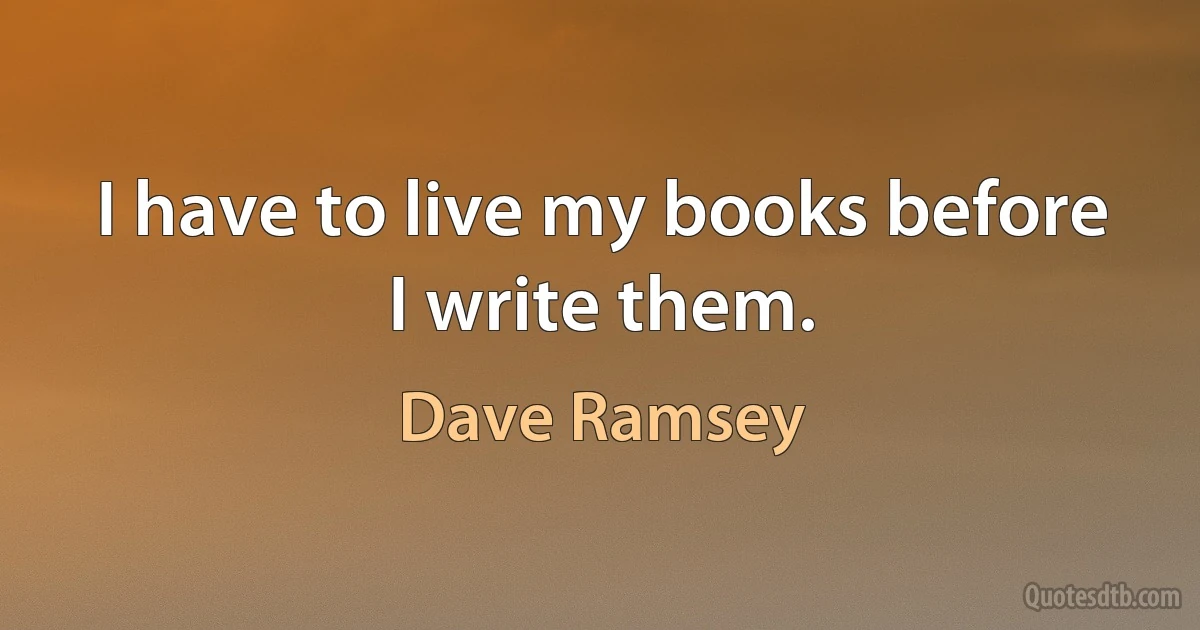 I have to live my books before I write them. (Dave Ramsey)