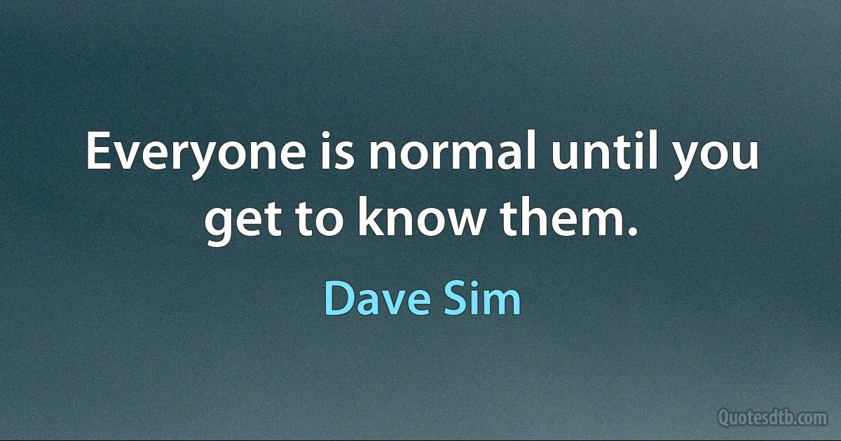 Everyone is normal until you get to know them. (Dave Sim)