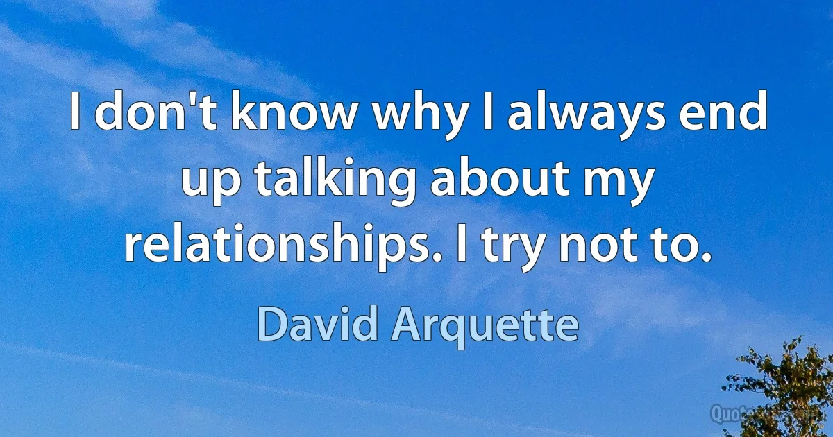 I don't know why I always end up talking about my relationships. I try not to. (David Arquette)