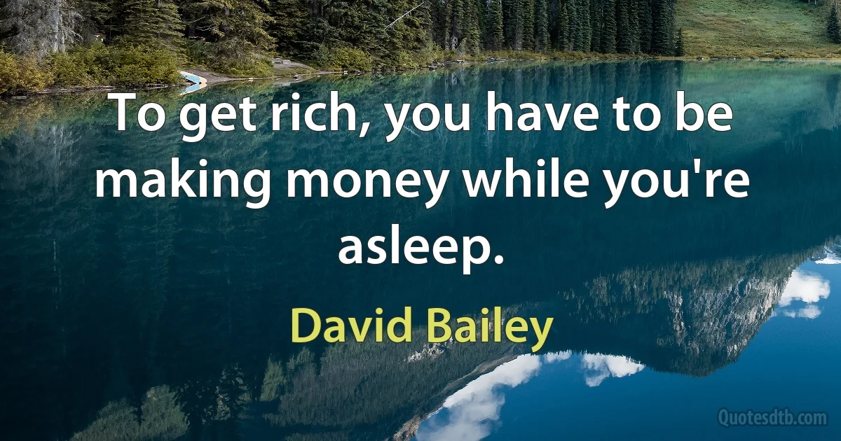 To get rich, you have to be making money while you're asleep. (David Bailey)