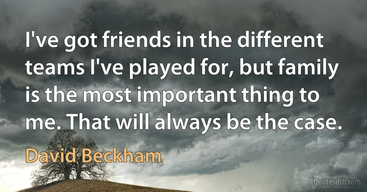 I've got friends in the different teams I've played for, but family is the most important thing to me. That will always be the case. (David Beckham)