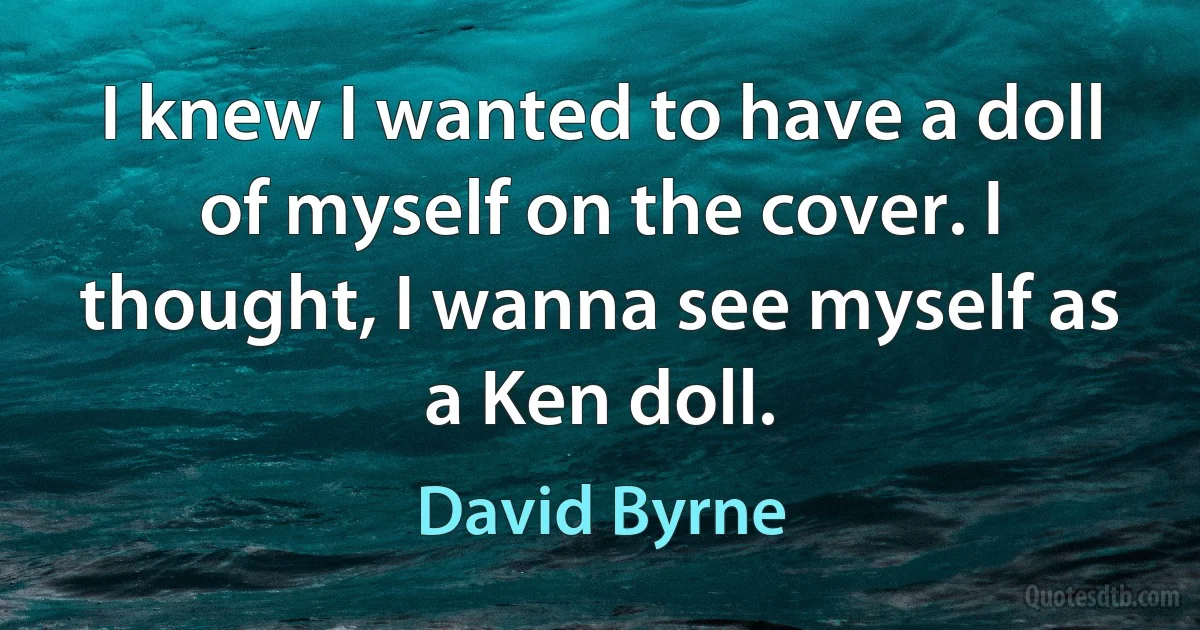 I knew I wanted to have a doll of myself on the cover. I thought, I wanna see myself as a Ken doll. (David Byrne)