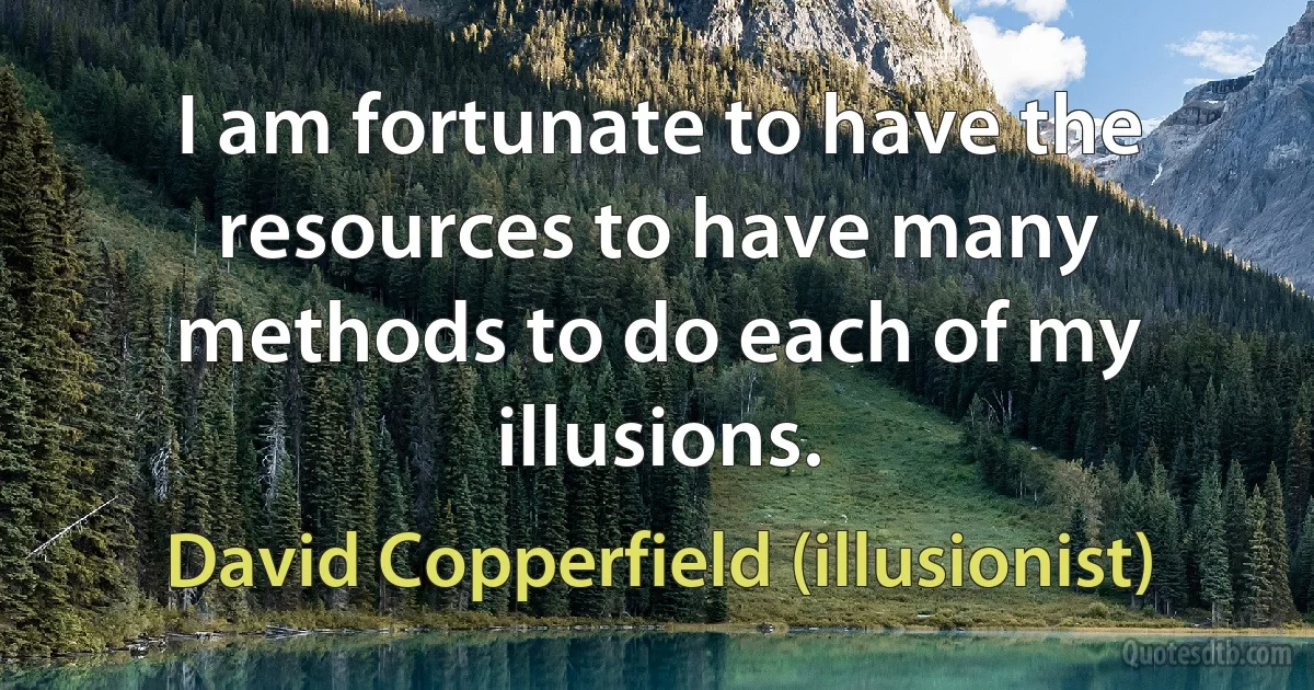 I am fortunate to have the resources to have many methods to do each of my illusions. (David Copperfield (illusionist))