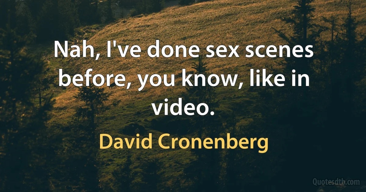 Nah, I've done sex scenes before, you know, like in video. (David Cronenberg)