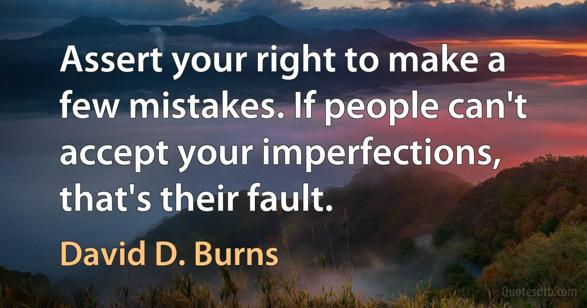 Assert your right to make a few mistakes. If people can't accept your imperfections, that's their fault. (David D. Burns)