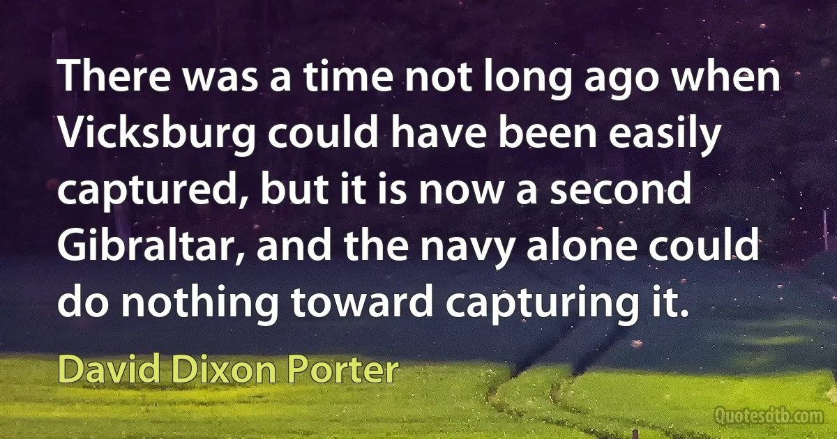 There was a time not long ago when Vicksburg could have been easily captured, but it is now a second Gibraltar, and the navy alone could do nothing toward capturing it. (David Dixon Porter)