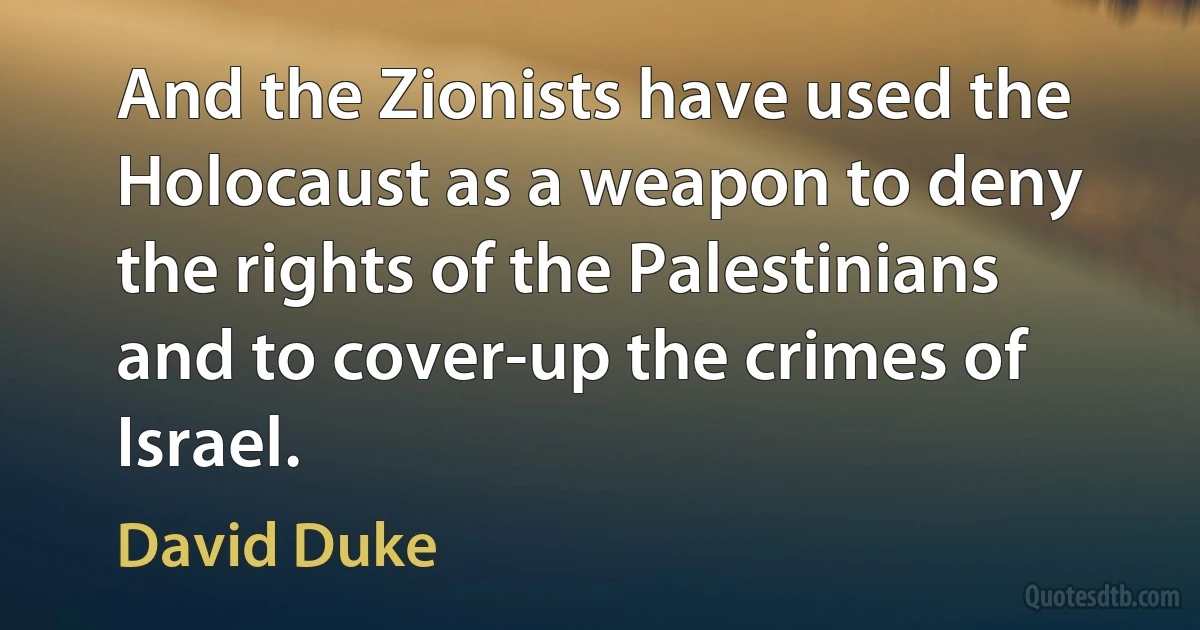 And the Zionists have used the Holocaust as a weapon to deny the rights of the Palestinians and to cover-up the crimes of Israel. (David Duke)