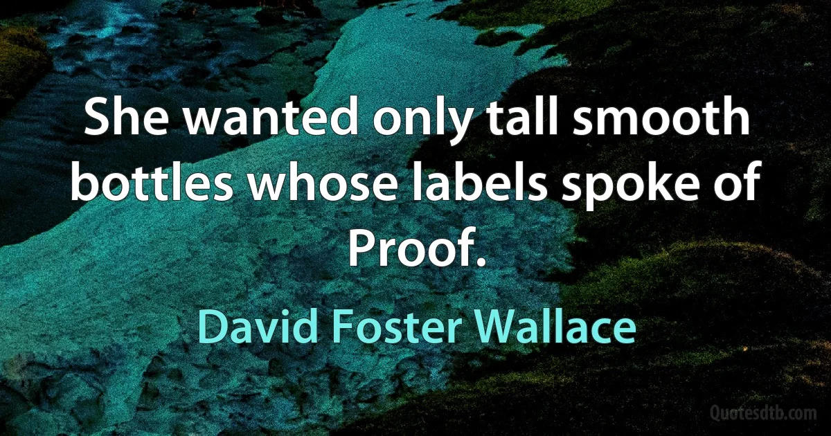 She wanted only tall smooth bottles whose labels spoke of Proof. (David Foster Wallace)