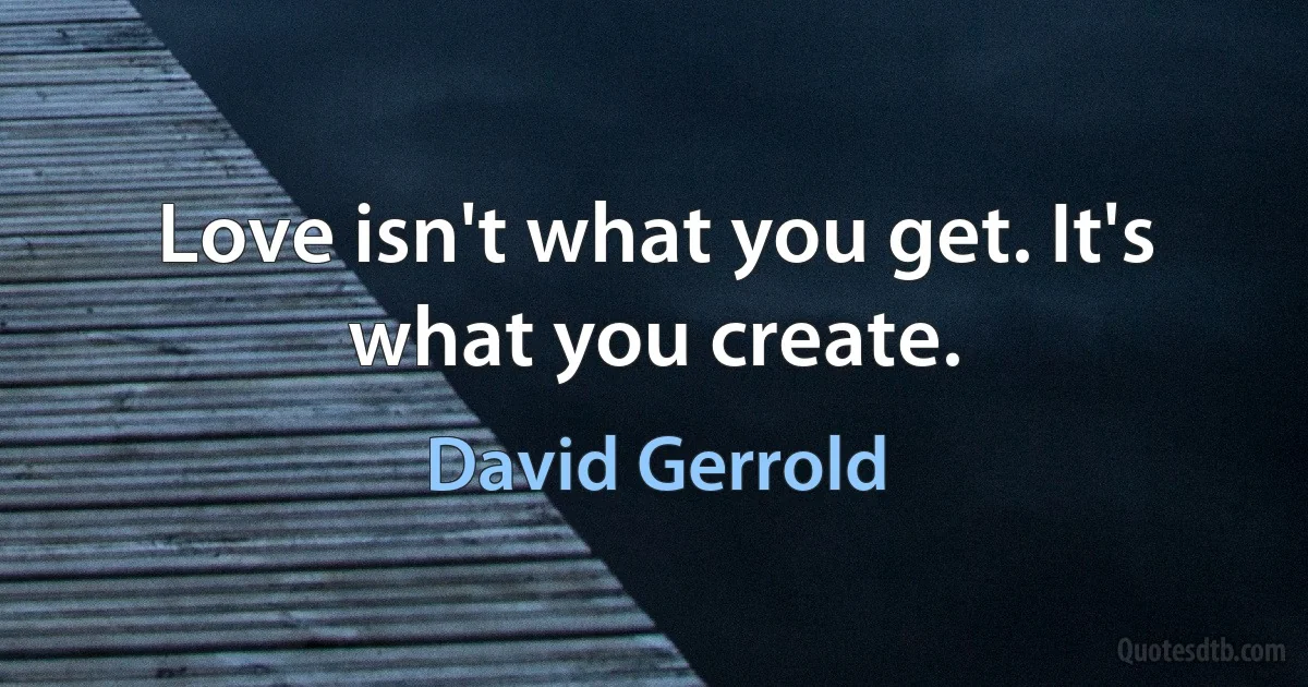 Love isn't what you get. It's what you create. (David Gerrold)