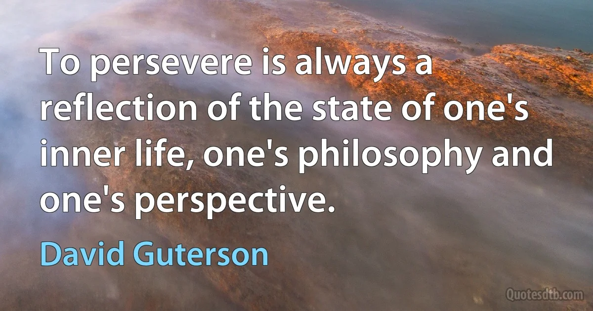 To persevere is always a reflection of the state of one's inner life, one's philosophy and one's perspective. (David Guterson)