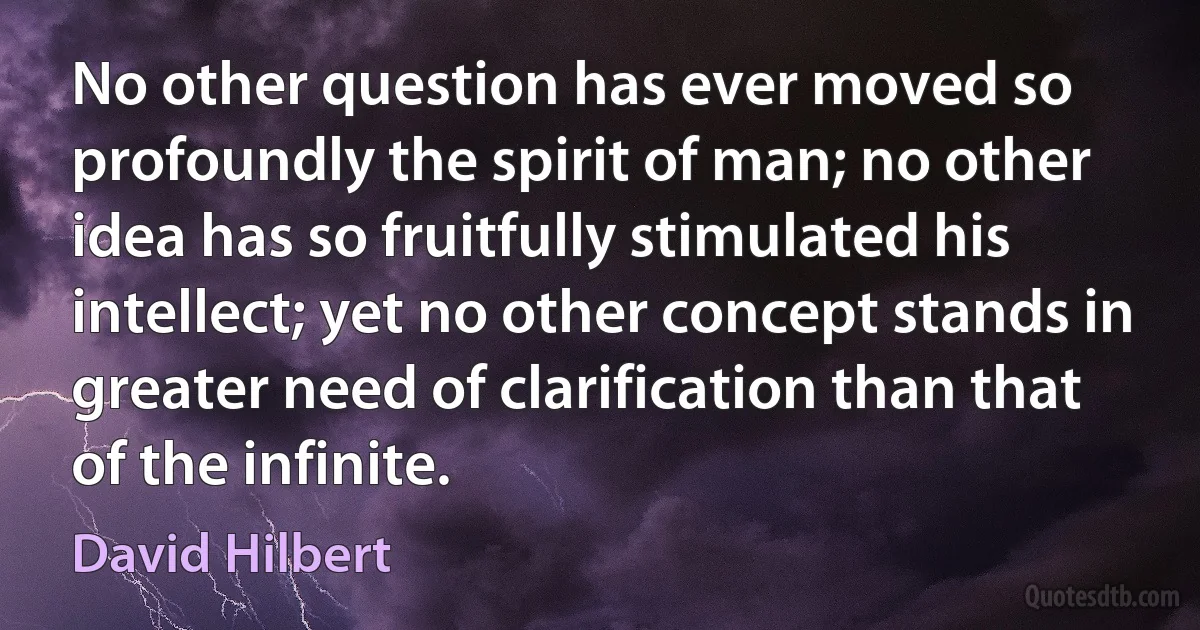 No other question has ever moved so profoundly the spirit of man; no other idea has so fruitfully stimulated his intellect; yet no other concept stands in greater need of clarification than that of the infinite. (David Hilbert)