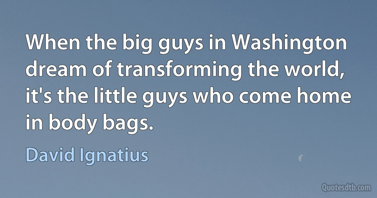 When the big guys in Washington dream of transforming the world, it's the little guys who come home in body bags. (David Ignatius)