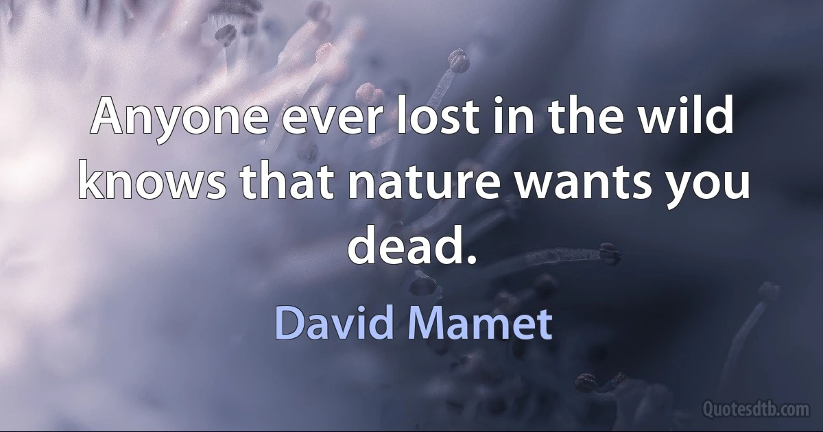 Anyone ever lost in the wild knows that nature wants you dead. (David Mamet)