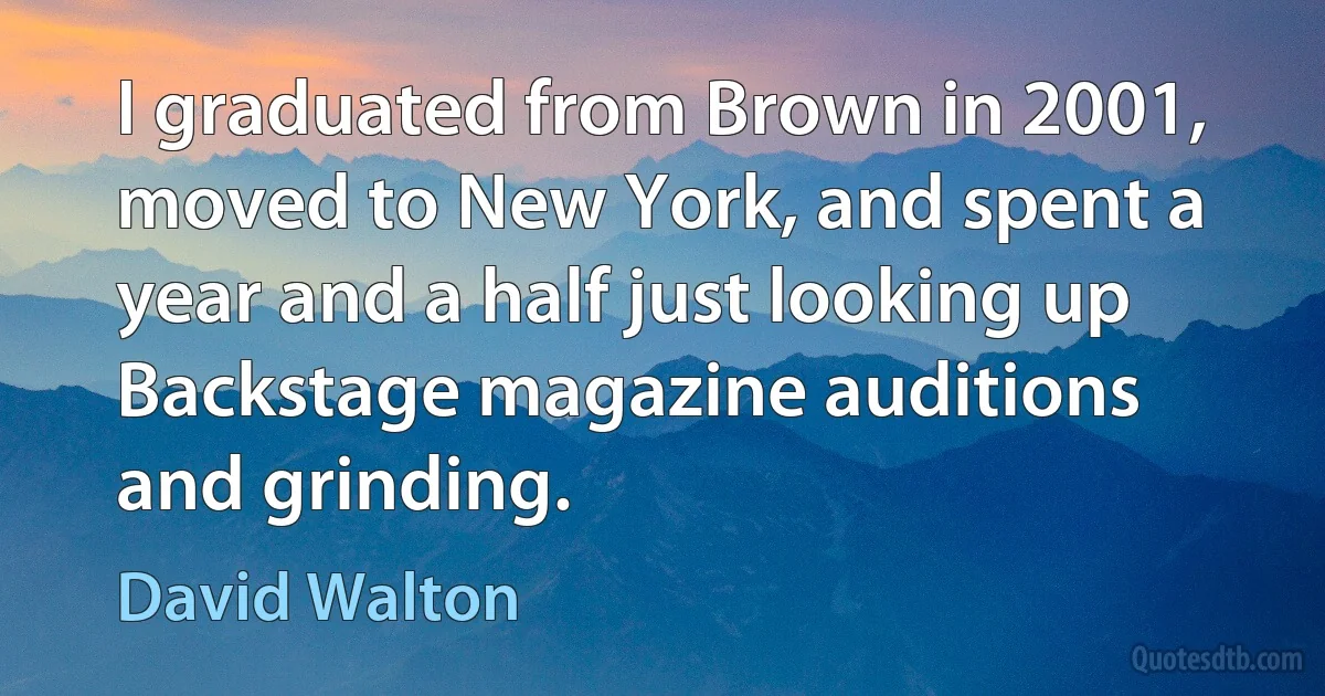 I graduated from Brown in 2001, moved to New York, and spent a year and a half just looking up Backstage magazine auditions and grinding. (David Walton)