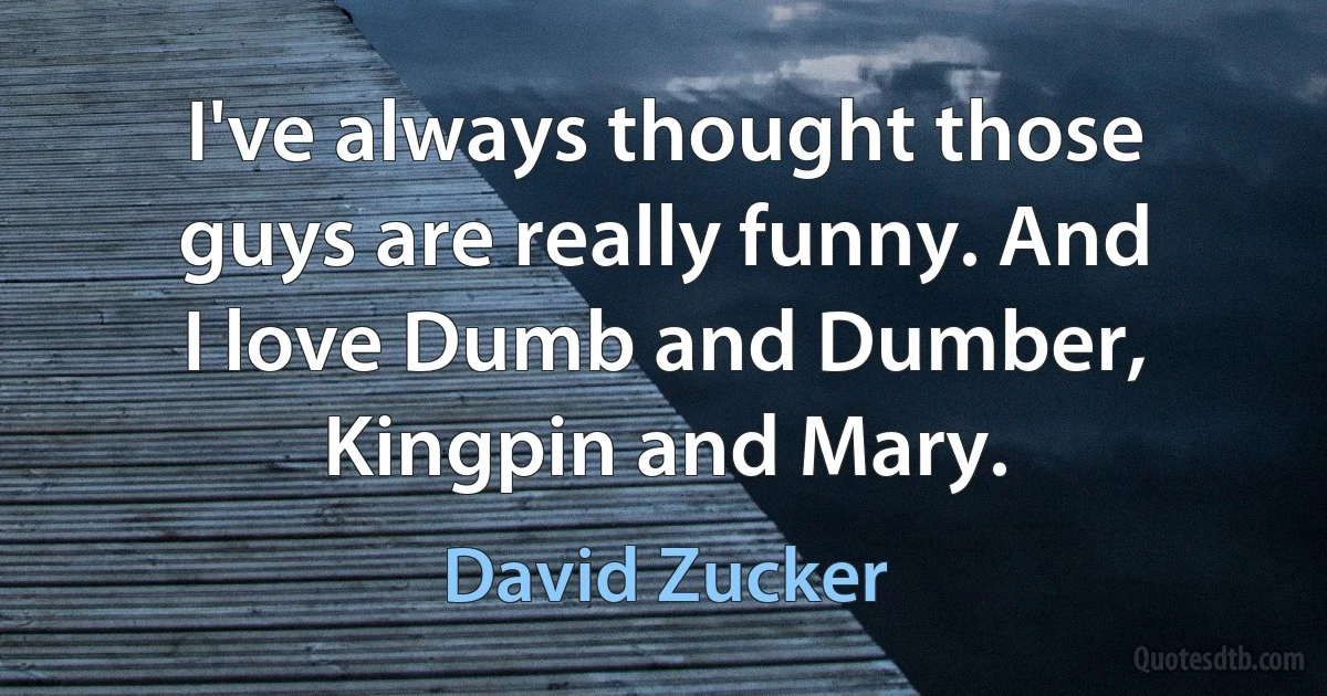 I've always thought those guys are really funny. And I love Dumb and Dumber, Kingpin and Mary. (David Zucker)