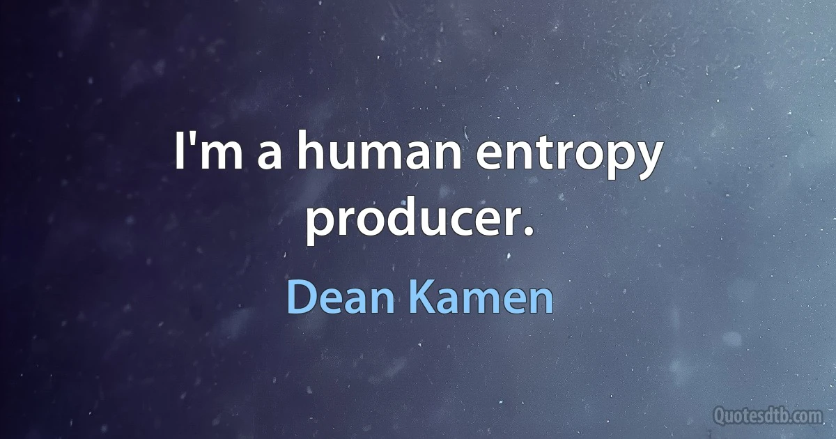 I'm a human entropy producer. (Dean Kamen)