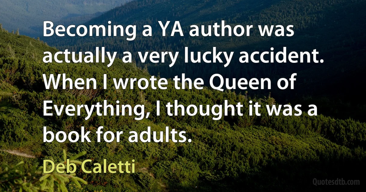 Becoming a YA author was actually a very lucky accident. When I wrote the Queen of Everything, I thought it was a book for adults. (Deb Caletti)