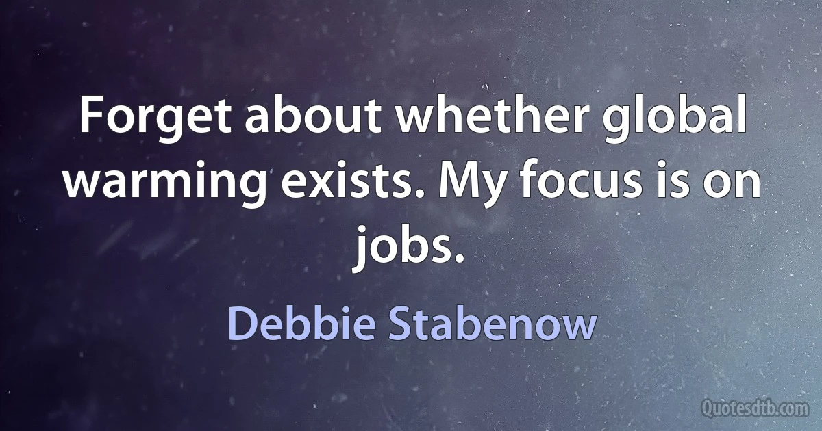 Forget about whether global warming exists. My focus is on jobs. (Debbie Stabenow)