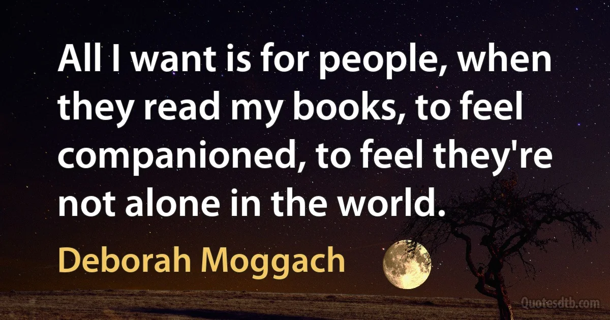 All I want is for people, when they read my books, to feel companioned, to feel they're not alone in the world. (Deborah Moggach)