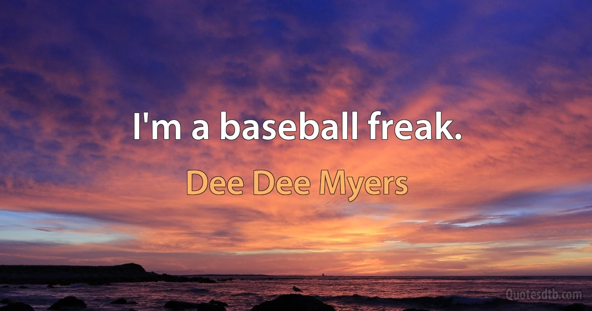 I'm a baseball freak. (Dee Dee Myers)