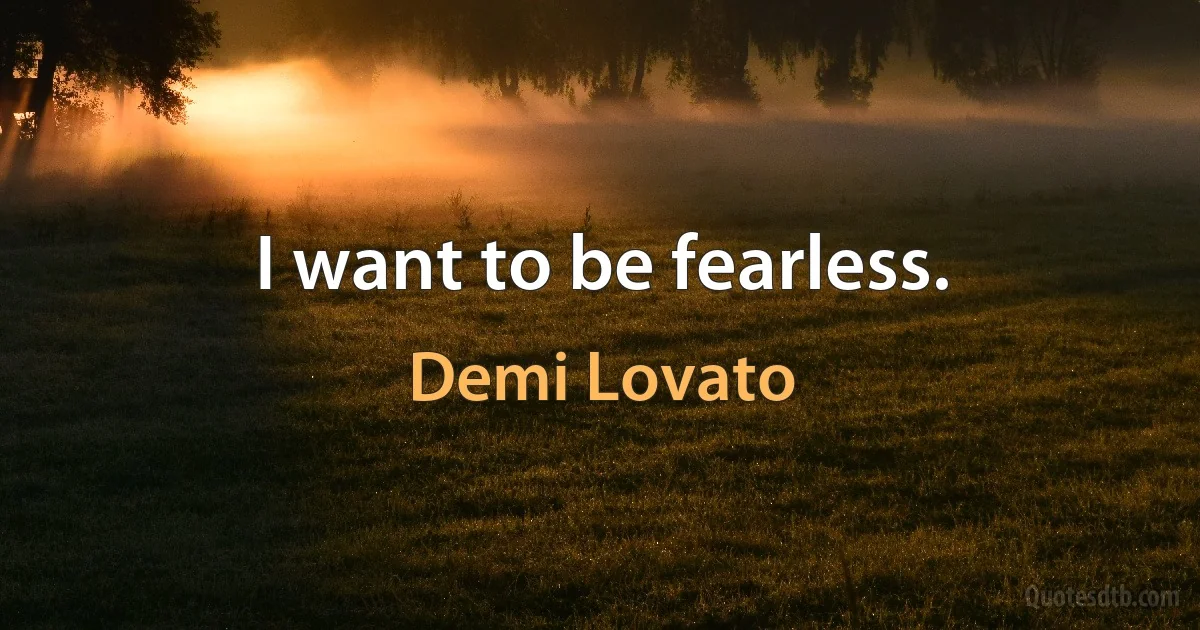 I want to be fearless. (Demi Lovato)