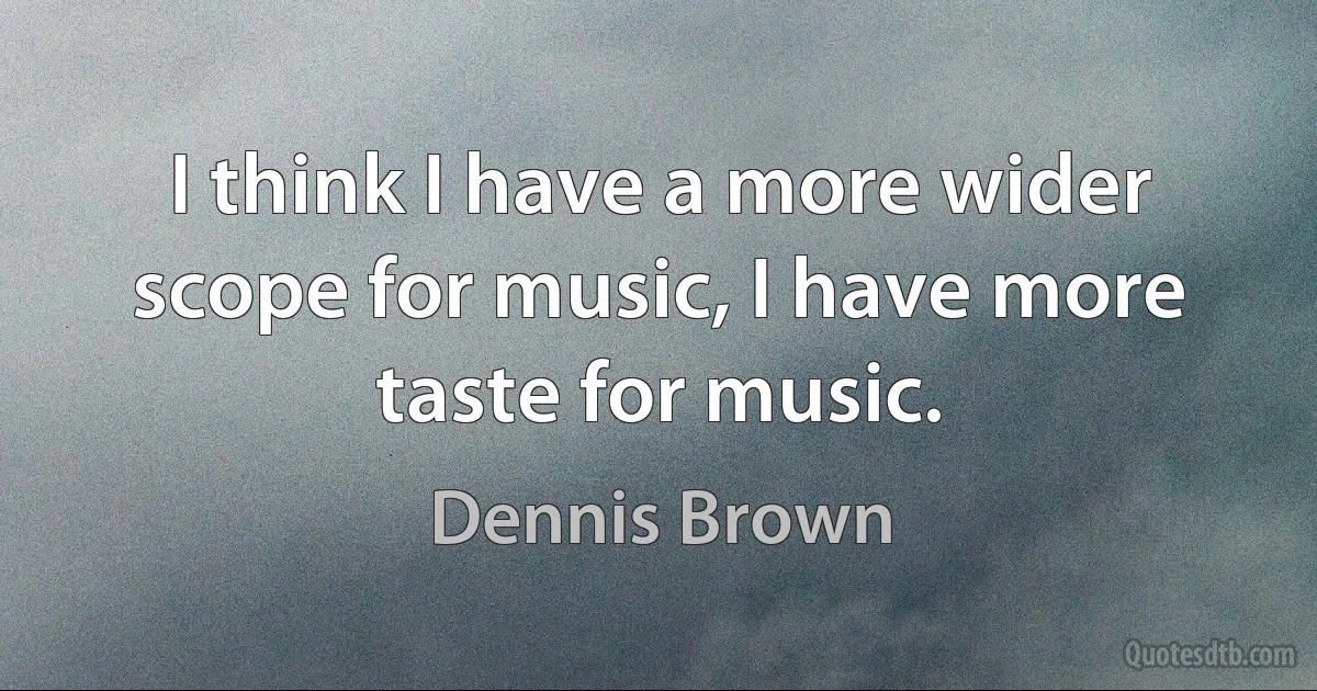 I think I have a more wider scope for music, I have more taste for music. (Dennis Brown)