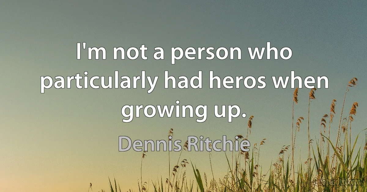 I'm not a person who particularly had heros when growing up. (Dennis Ritchie)