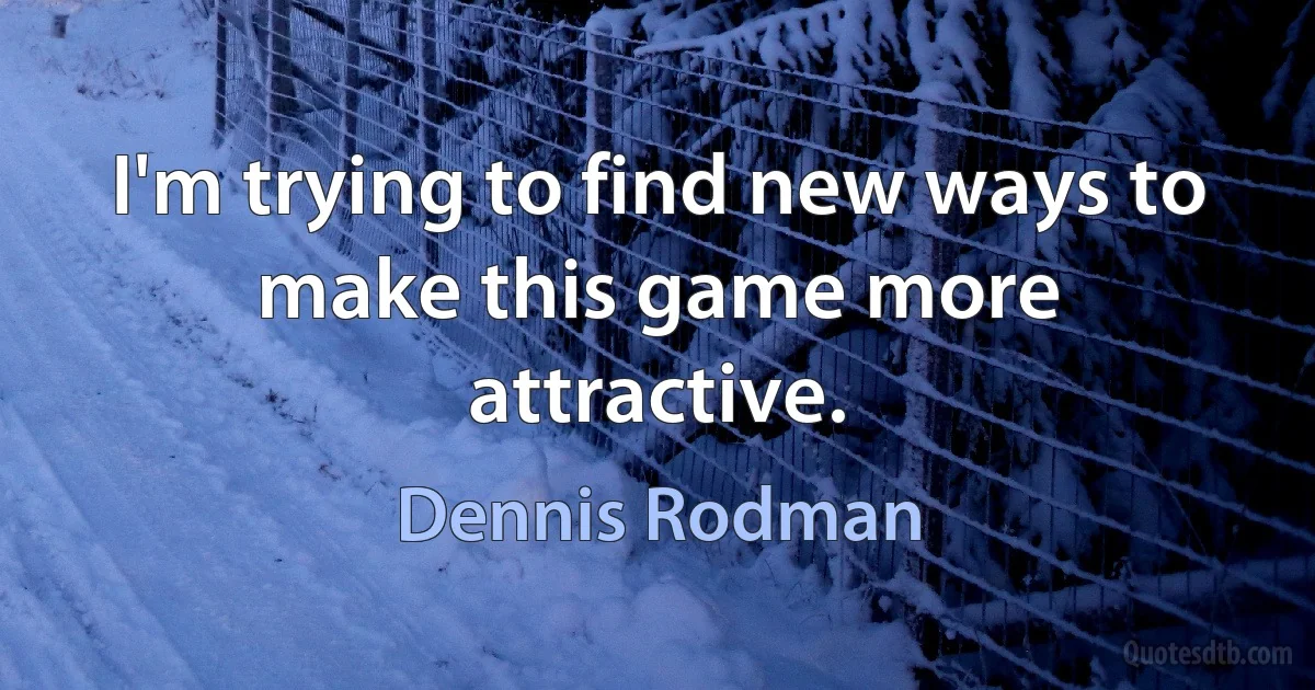 I'm trying to find new ways to make this game more attractive. (Dennis Rodman)