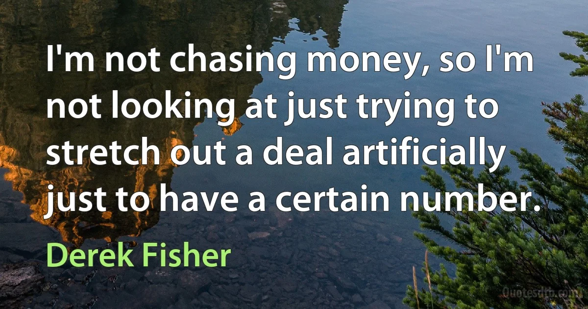 I'm not chasing money, so I'm not looking at just trying to stretch out a deal artificially just to have a certain number. (Derek Fisher)