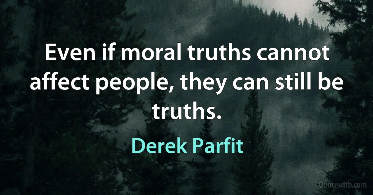 Even if moral truths cannot affect people, they can still be truths. (Derek Parfit)