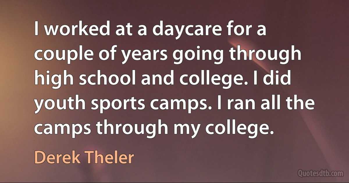 I worked at a daycare for a couple of years going through high school and college. I did youth sports camps. I ran all the camps through my college. (Derek Theler)