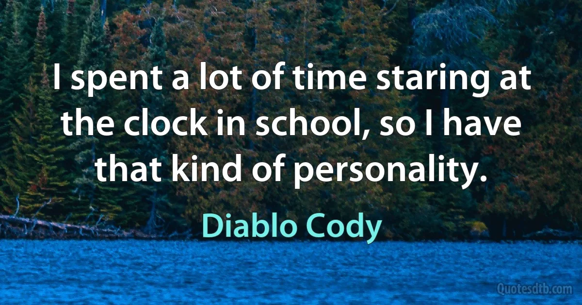 I spent a lot of time staring at the clock in school, so I have that kind of personality. (Diablo Cody)