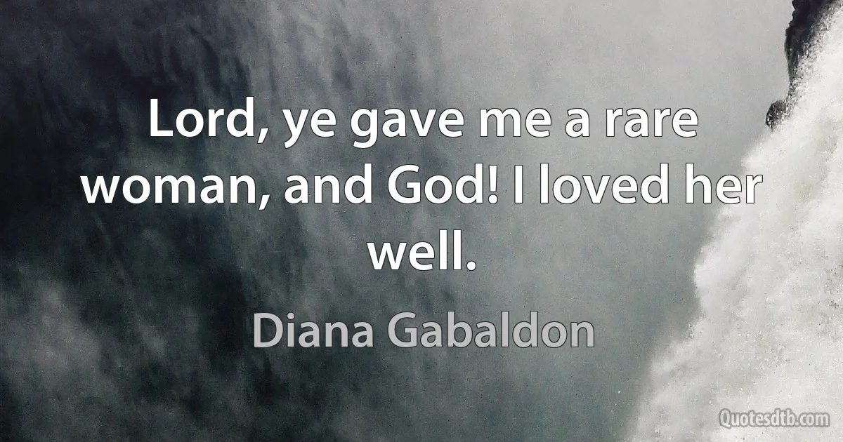 Lord, ye gave me a rare woman, and God! I loved her well. (Diana Gabaldon)