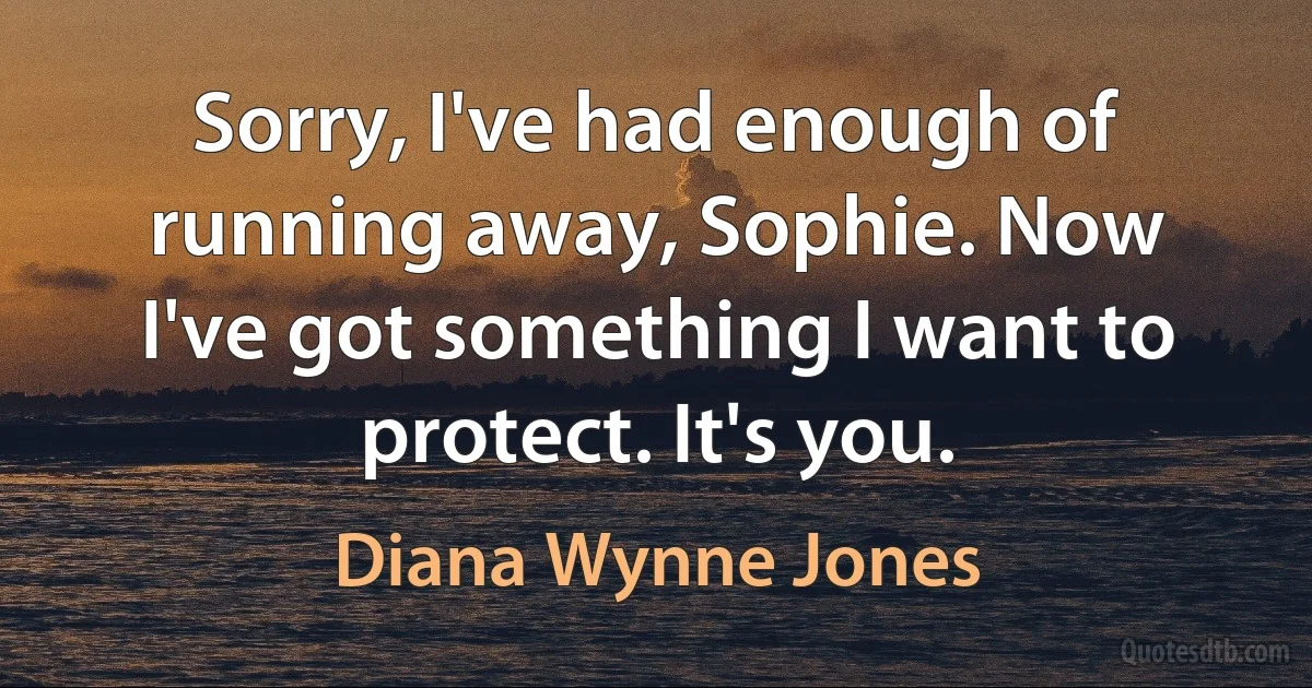 Sorry, I've had enough of running away, Sophie. Now I've got something I want to protect. It's you. (Diana Wynne Jones)