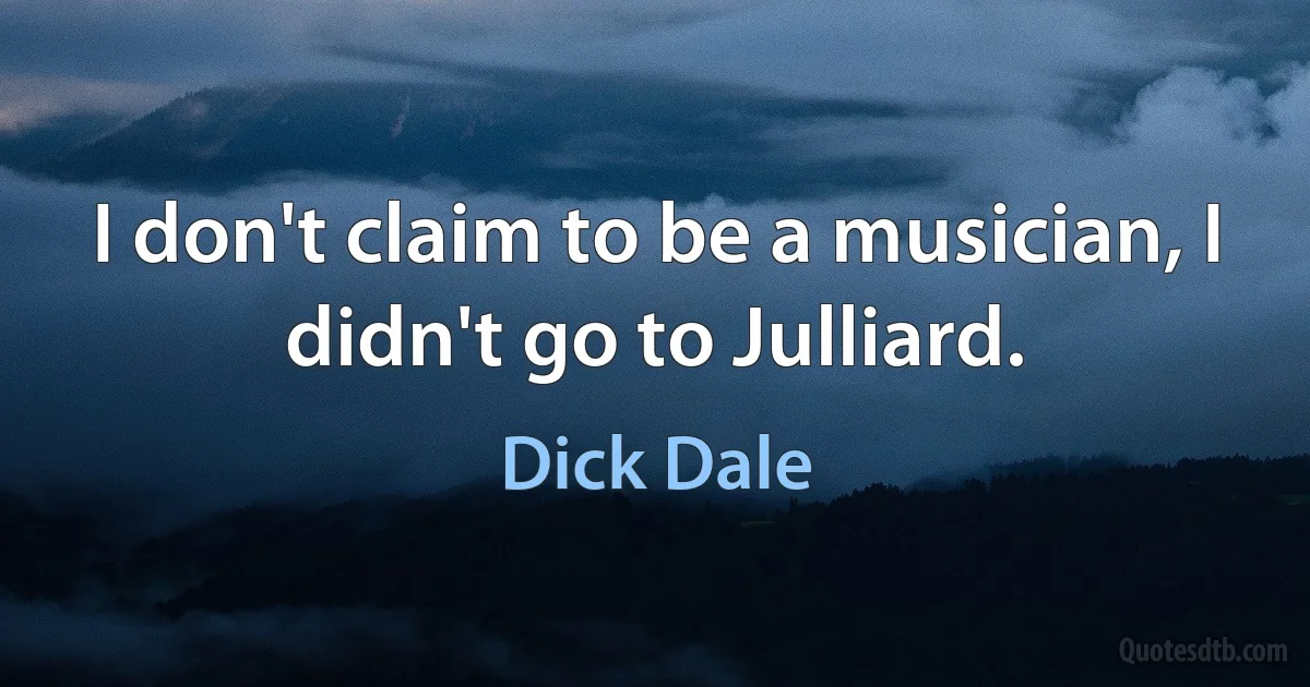 I don't claim to be a musician, I didn't go to Julliard. (Dick Dale)