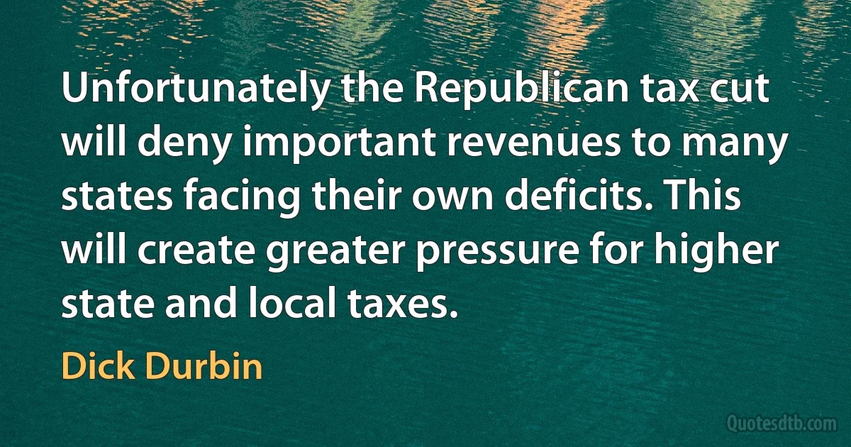 Unfortunately the Republican tax cut will deny important revenues to many states facing their own deficits. This will create greater pressure for higher state and local taxes. (Dick Durbin)