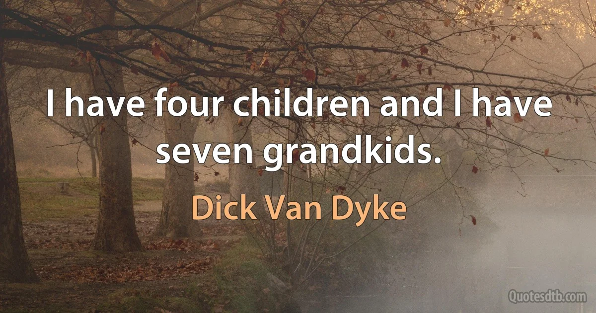 I have four children and I have seven grandkids. (Dick Van Dyke)