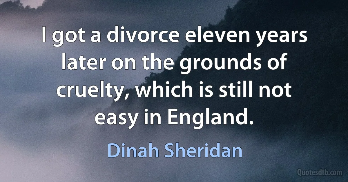 I got a divorce eleven years later on the grounds of cruelty, which is still not easy in England. (Dinah Sheridan)