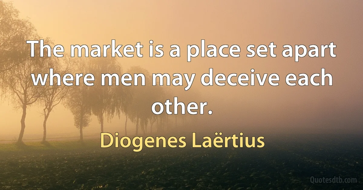 The market is a place set apart where men may deceive each other. (Diogenes Laërtius)