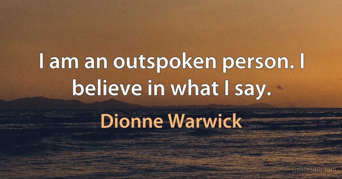 I am an outspoken person. I believe in what I say. (Dionne Warwick)