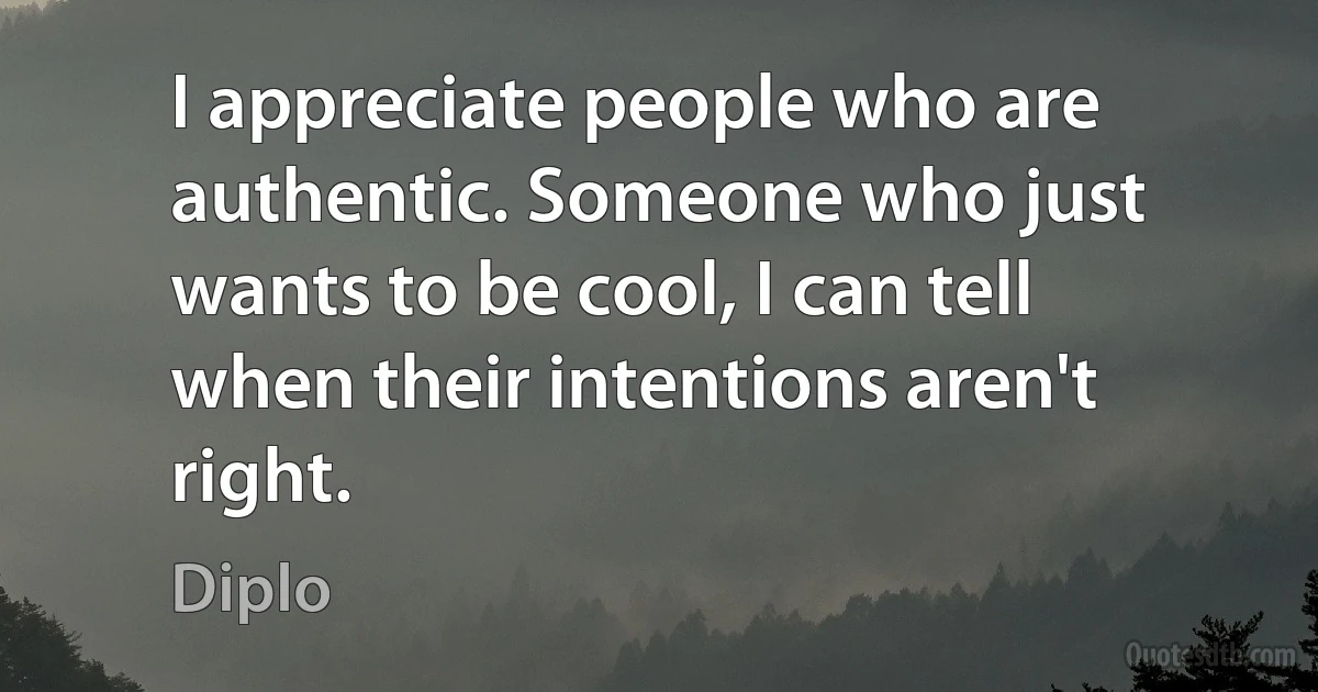 I appreciate people who are authentic. Someone who just wants to be cool, I can tell when their intentions aren't right. (Diplo)