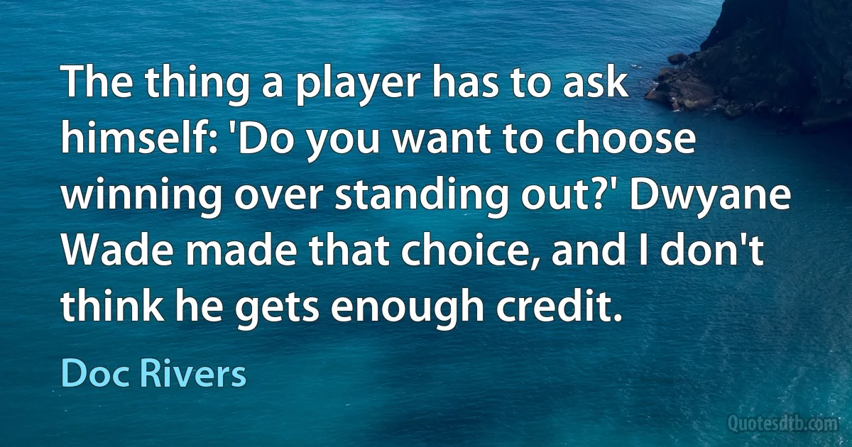 The thing a player has to ask himself: 'Do you want to choose winning over standing out?' Dwyane Wade made that choice, and I don't think he gets enough credit. (Doc Rivers)