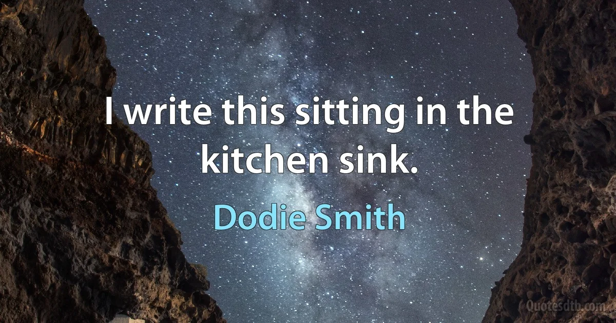 I write this sitting in the kitchen sink. (Dodie Smith)