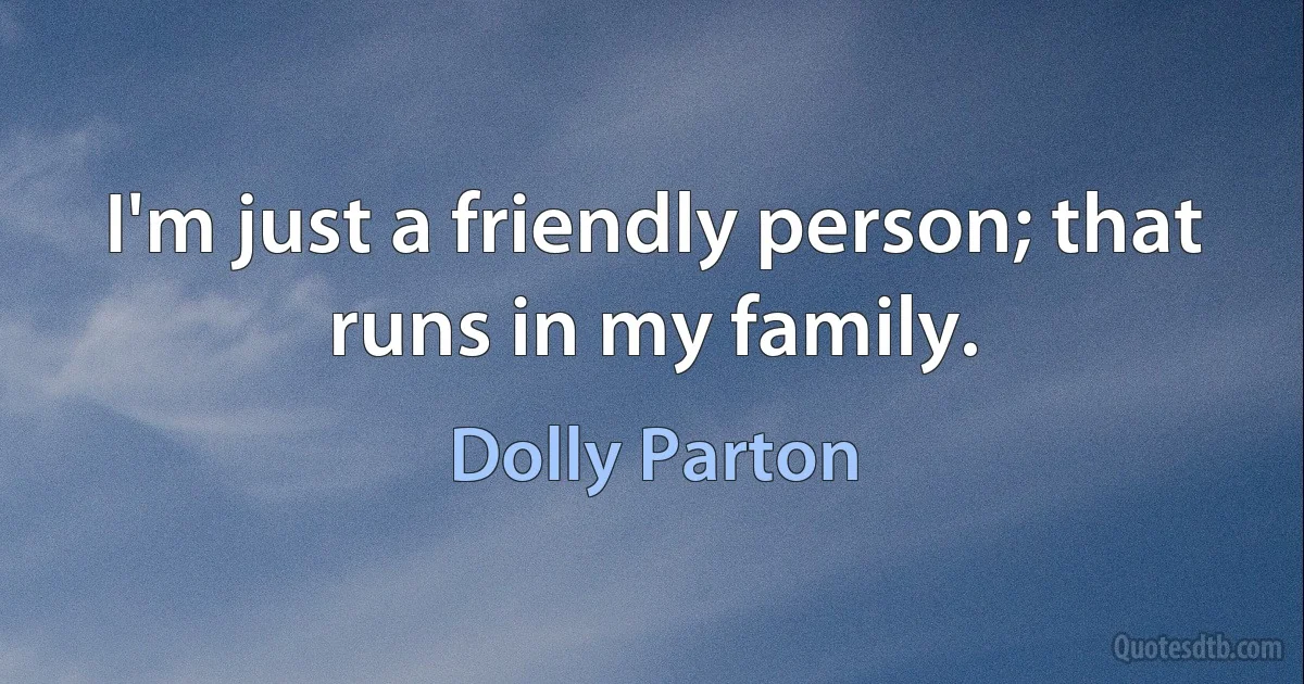 I'm just a friendly person; that runs in my family. (Dolly Parton)