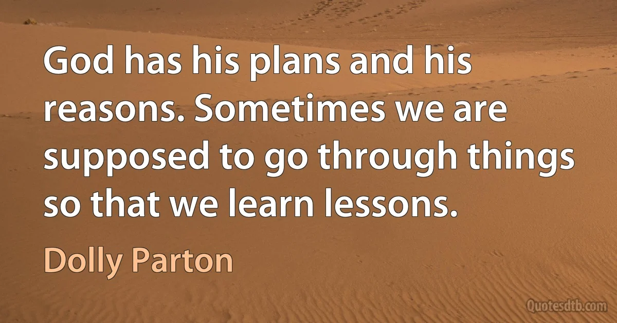 God has his plans and his reasons. Sometimes we are supposed to go through things so that we learn lessons. (Dolly Parton)